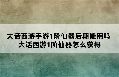 大话西游手游1阶仙器后期能用吗 大话西游1阶仙器怎么获得